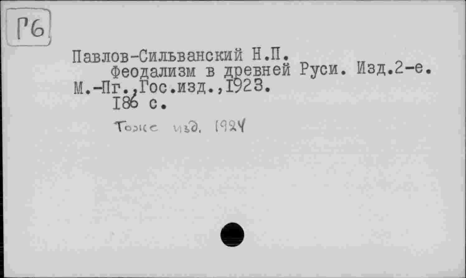 ﻿Павлов-Сильванекий Н.П.
Феодализм в древней Руси. Изд.Р-е. М.-Пг.,Гос.изд.,1923.
186 с.
То31<е иьЭ. (W